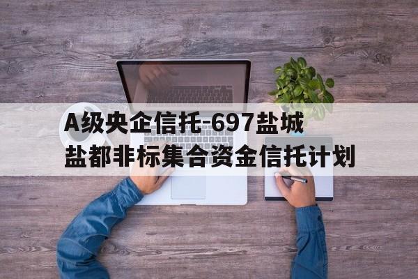 A级央企信托-697盐城盐都非标集合资金信托计划的简单介绍