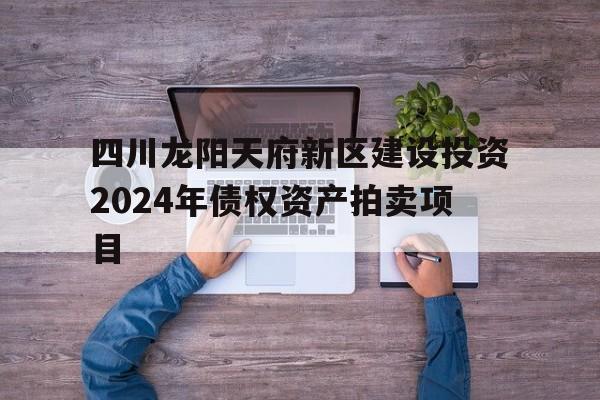 包含四川龙阳天府新区建设投资2024年债权资产拍卖项目的词条