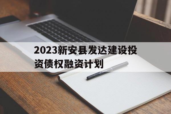 关于2023新安县发达建设投资债权融资计划的信息