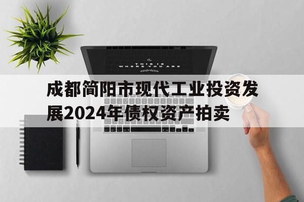 成都简阳市现代工业投资发展2024年债权资产拍卖(成都简阳市现代工业投资发展2024年债权资产拍卖公告)