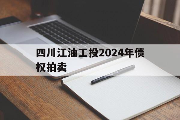 四川江油工投2024年债权拍卖(四川江油工投2024年债权拍卖信息)