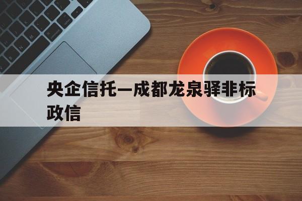 央企信托—成都龙泉驿非标政信(成都央企名单一览表)