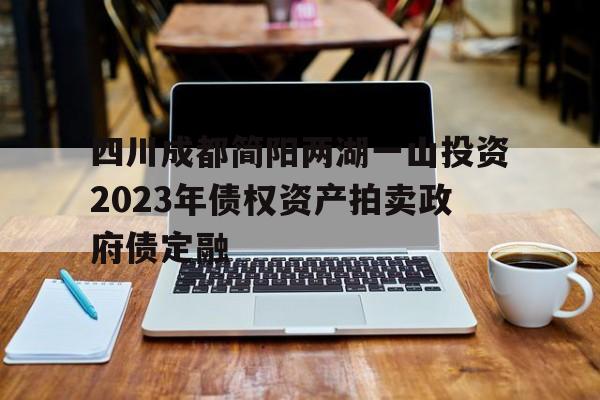 四川成都简阳两湖一山投资2023年债权资产拍卖政府债定融(简阳两湖一山债权转让)