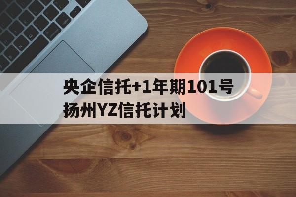 央企信托+1年期101号扬州YZ信托计划(江苏国信扬州发电有限责任公司是国企吗)