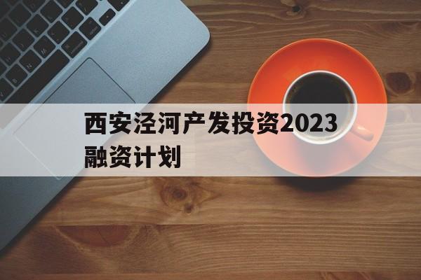 包含西安泾河产发投资2023融资计划的词条