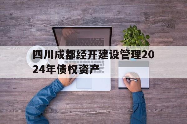 四川成都经开建设管理2024年债权资产的简单介绍