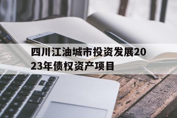 四川江油城市投资发展2023年债权资产项目(江油工投建设发展集团有限公司债权拍卖0108)