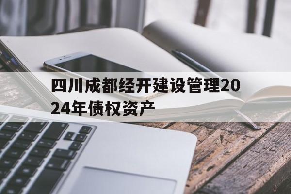 关于四川成都经开建设管理2024年债权资产的信息