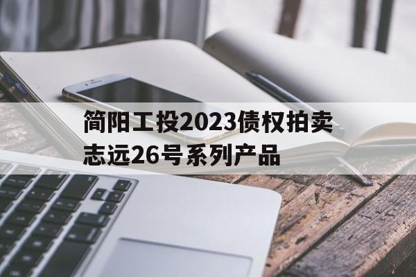 简阳工投2023债权拍卖志远26号系列产品(简阳工投集团招聘信息)