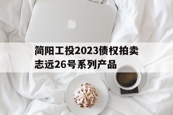 简阳工投2023债权拍卖志远26号系列产品(简阳公投公司)