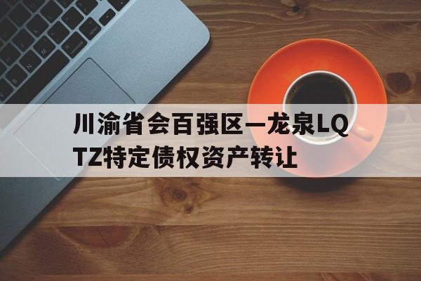 关于川渝省会百强区—龙泉LQTZ特定债权资产转让的信息