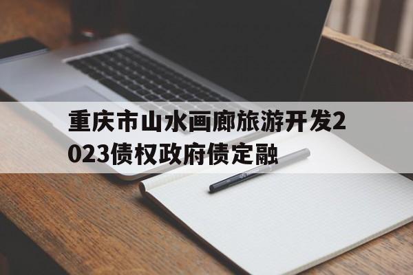 重庆市山水画廊旅游开发2023债权政府债定融(政府债定融产品有风险吗)