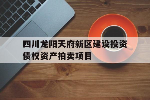 关于四川龙阳天府新区建设投资债权资产拍卖项目的信息