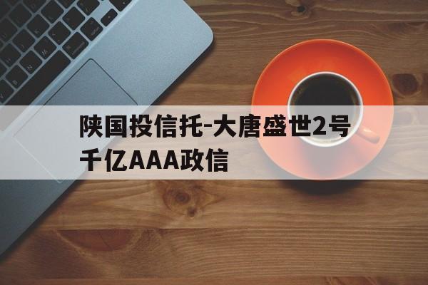 陕国投信托-大唐盛世2号千亿AAA政信(大唐盛世集团公司)