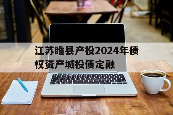 江苏睢县产投2024年债权资产城投债定融的简单介绍