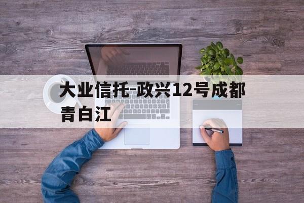 包含大业信托-政兴12号成都青白江的词条