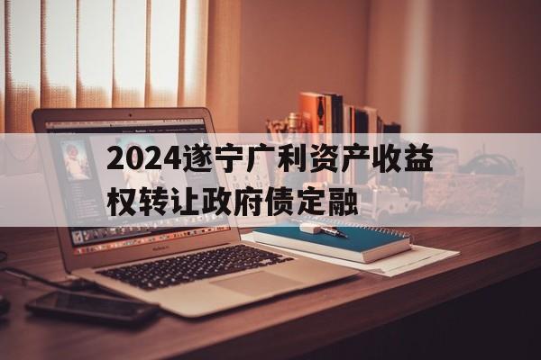 关于2024遂宁广利资产收益权转让政府债定融的信息