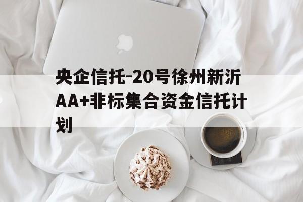 央企信托-20号徐州新沂AA+非标集合资金信托计划(新沂重大引资项目)