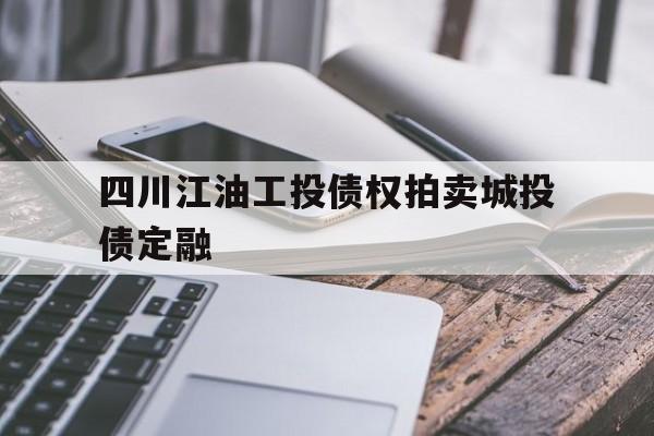 四川江油工投债权拍卖城投债定融(江油工投建设发展集团有限公司 评级)