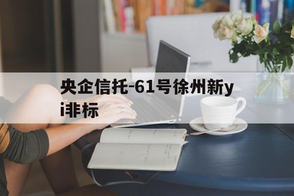 央企信托-61号徐州新yi非标(徐州信托公司排名)