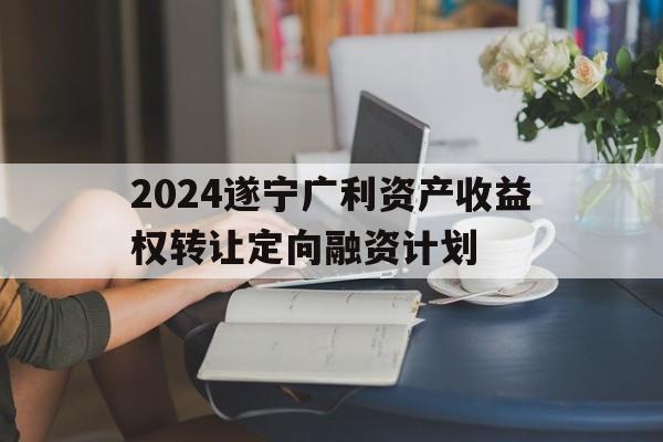 2024遂宁广利资产收益权转让定向融资计划(自2022年8月1日起可转换公司债券上市首日)