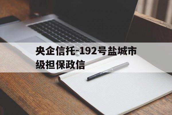 央企信托-192号盐城市级担保政信(盐城经济开发区中小企业担保公司招聘公示)