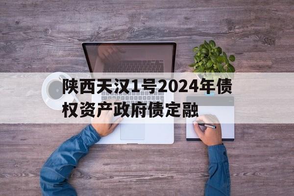 陕西天汉1号2024年债权资产政府债定融的简单介绍