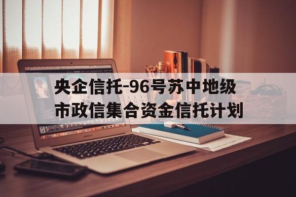 央企信托-96号苏中地级市政信集合资金信托计划的简单介绍