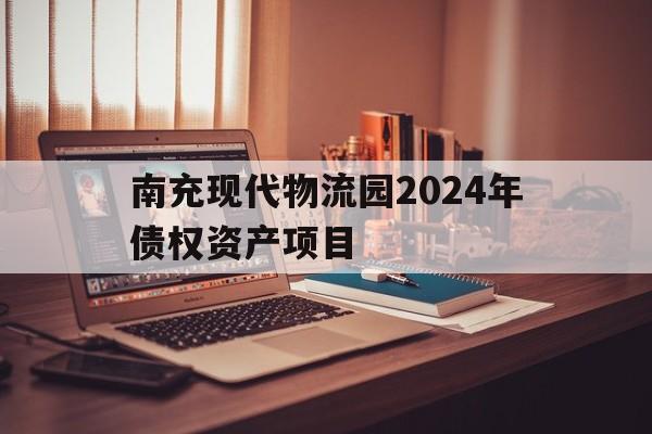 南充现代物流园2024年债权资产项目(南充现代物流园投资建设开发有限责任公司)