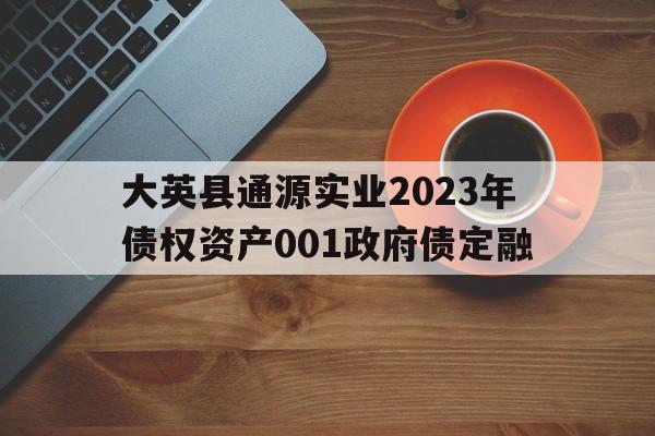 大英县通源实业2023年债权资产001政府债定融的简单介绍