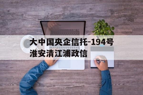 关于大中国央企信托-194号淮安清江浦政信的信息