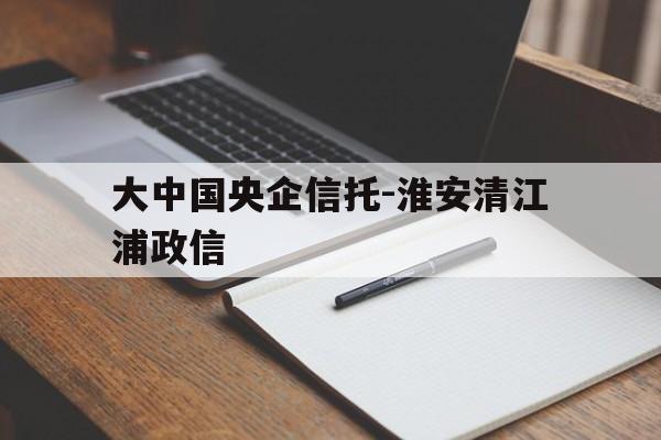 包含大中国央企信托-淮安清江浦政信的词条