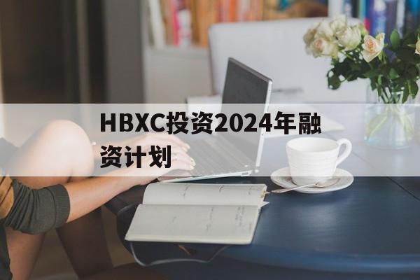 包含HBXC投资2024年融资计划的词条