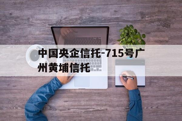 中国央企信托-715号广州黄埔信托的简单介绍